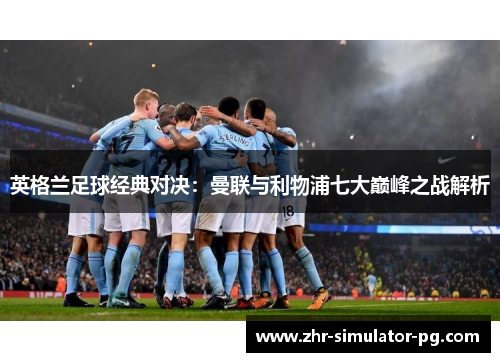 英格兰足球经典对决：曼联与利物浦七大巅峰之战解析