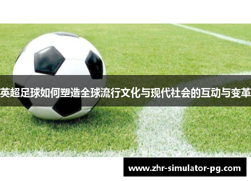 英超足球如何塑造全球流行文化与现代社会的互动与变革 英超足球如何塑造全球流行文化与现代社会的互动与变革