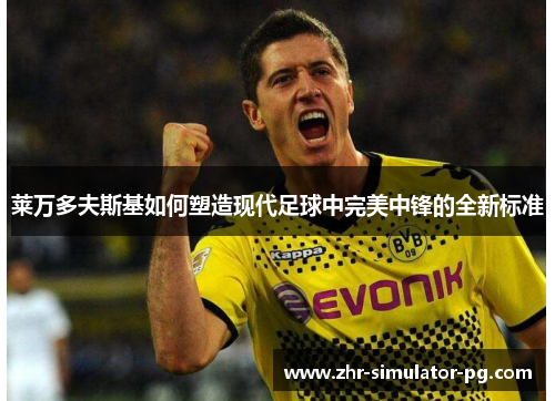 莱万多夫斯基如何塑造现代足球中完美中锋的全新标准