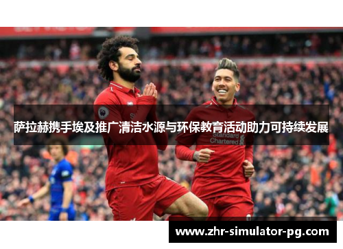 萨拉赫携手埃及推广清洁水源与环保教育活动助力可持续发展