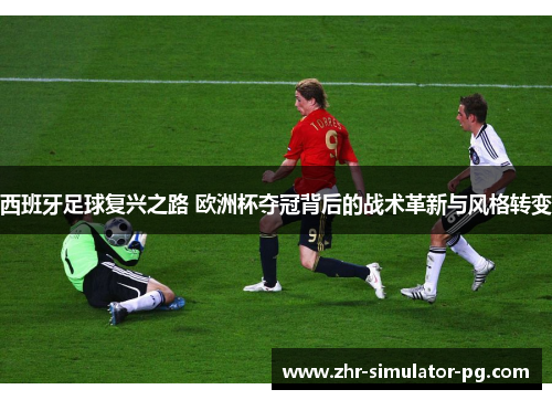西班牙足球复兴之路 欧洲杯夺冠背后的战术革新与风格转变