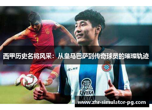 西甲历史名将风采：从皇马巴萨到传奇球员的璀璨轨迹