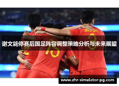 谢文能停赛后国足阵容调整策略分析与未来展望