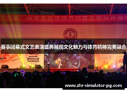 赛事闭幕式文艺表演盛典展现文化魅力与体育精神完美融合