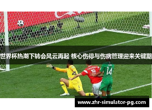 世界杯热潮下转会风云再起 核心伤停与伤病管理迎来关键期