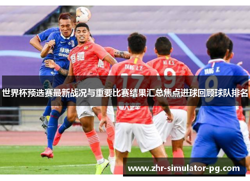 世界杯预选赛最新战况与重要比赛结果汇总焦点进球回顾球队排名