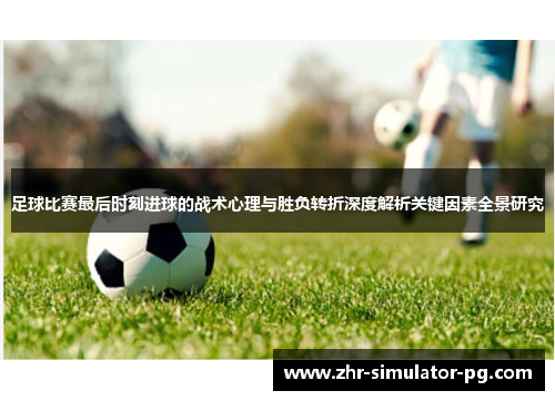 足球比赛最后时刻进球的战术心理与胜负转折深度解析关键因素全景研究