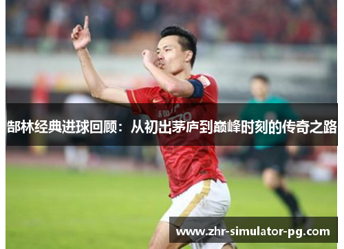 郜林经典进球回顾：从初出茅庐到巅峰时刻的传奇之路