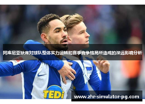 阿库尼亚缺席对球队整体实力运转和赛季竞争格局所造成的深远影响分析