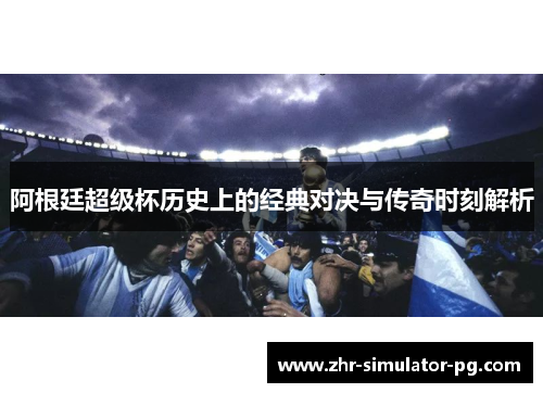 阿根廷超级杯历史上的经典对决与传奇时刻解析