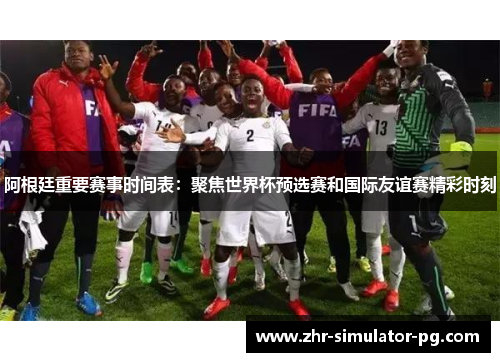 阿根廷重要赛事时间表:聚焦世界杯预选赛和国际友谊赛精彩时刻