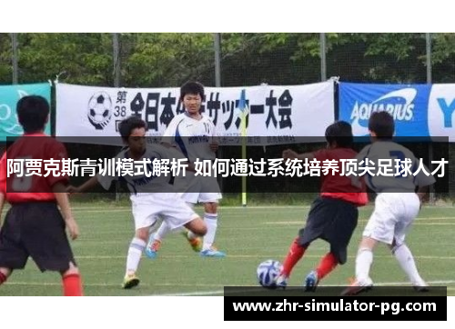 阿贾克斯青训模式解析 如何通过系统培养顶尖足球人才