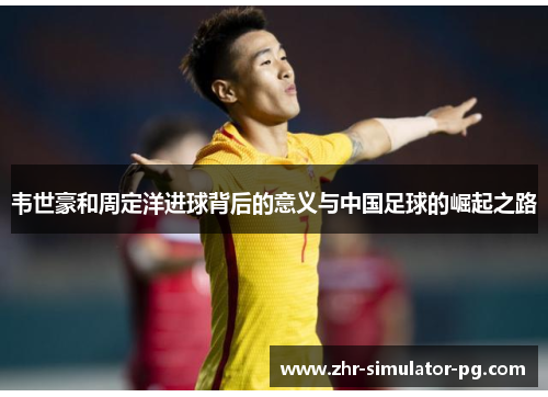 韦世豪和周定洋进球背后的意义与中国足球的崛起之路
