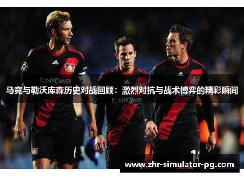 马竞与勒沃库森历史对战回顾:激烈对抗与战术博弈的精彩瞬间