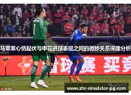 马莱莱心情起伏与申花进球表现之间的微妙关系深度分析 马莱莱心情起伏与申花进球表现之间的微妙关系深度分析