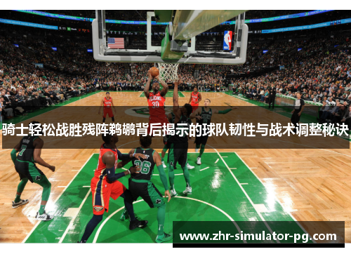 骑士轻松战胜残阵鹈鹕背后揭示的球队韧性与战术调整秘诀