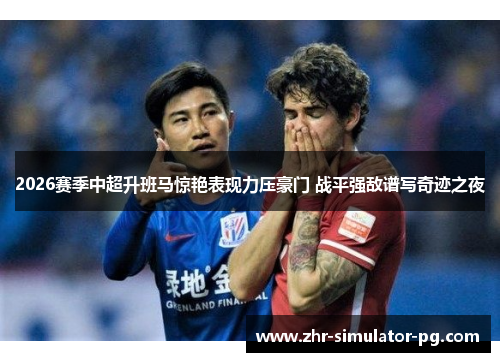 2026赛季中超升班马惊艳表现力压豪门 战平强敌谱写奇迹之夜