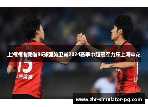 上海海港凭借96球强势卫冕2024赛季中超冠军力压上海申花