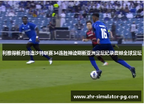 利雅得新月缔造沙特联赛34连胜神迹刷新亚洲足坛纪录震撼全球足坛
