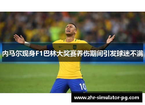 内马尔现身F1巴林大奖赛养伤期间引发球迷不满