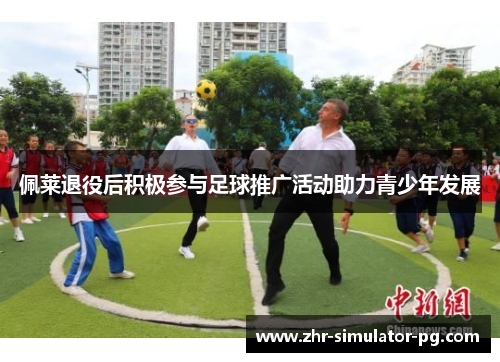 佩莱退役后积极参与足球推广活动助力青少年发展