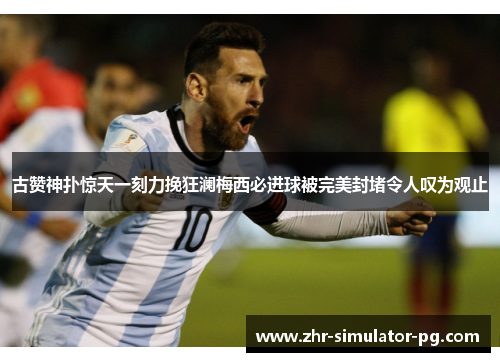 古赞神扑惊天一刻力挽狂澜梅西必进球被完美封堵令人叹为观止