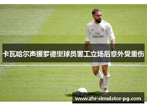 卡瓦哈尔声援罗德里球员罢工立场后意外受重伤