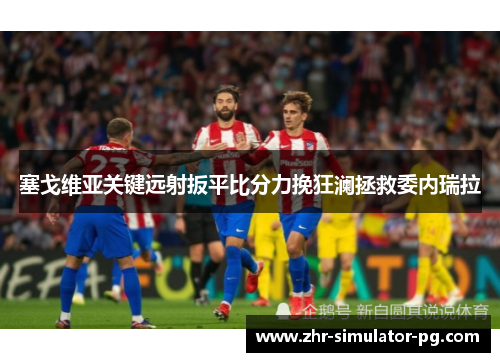 塞戈维亚关键远射扳平比分力挽狂澜拯救委内瑞拉