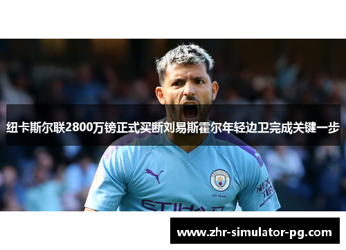 纽卡斯尔联2800万镑正式买断刘易斯霍尔年轻边卫完成关键一步