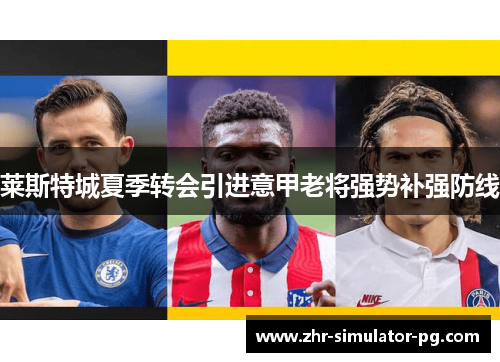 莱斯特城夏季转会引进意甲老将强势补强防线 莱斯特城夏季转会引进意甲老将强势补强防线