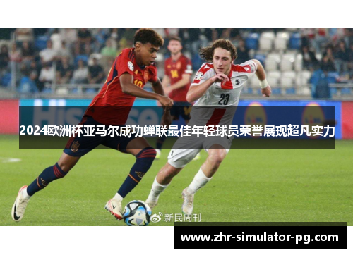 2024欧洲杯亚马尔成功蝉联最佳年轻球员荣誉展现超凡实力