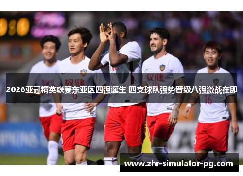 2026亚冠精英联赛东亚区四强诞生 四支球队强势晋级八强激战在即 2026亚冠精英联赛东亚区四强诞生 四支球队强势晋级八强激战在即