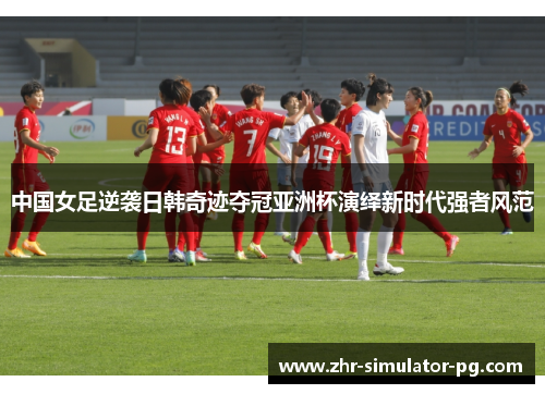 中国女足逆袭日韩奇迹夺冠亚洲杯演绎新时代强者风范 中国女足逆袭日韩奇迹夺冠亚洲杯演绎新时代强者风范