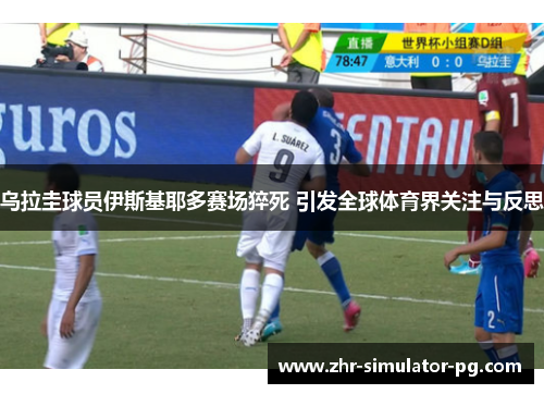 乌拉圭球员伊斯基耶多赛场猝死 引发全球体育界关注与反思