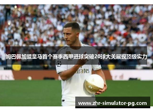 姆巴佩加盟皇马首个赛季西甲进球突破20球大关展现顶级实力