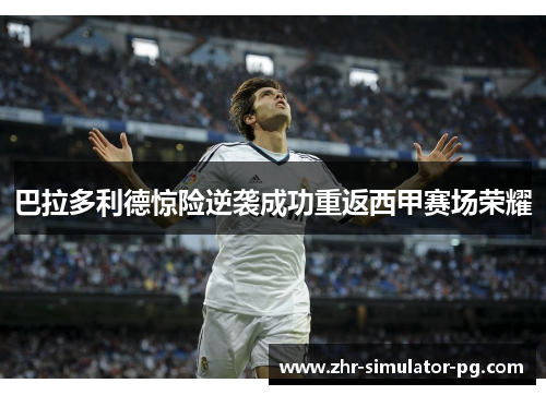 巴拉多利德惊险逆袭成功重返西甲赛场荣耀