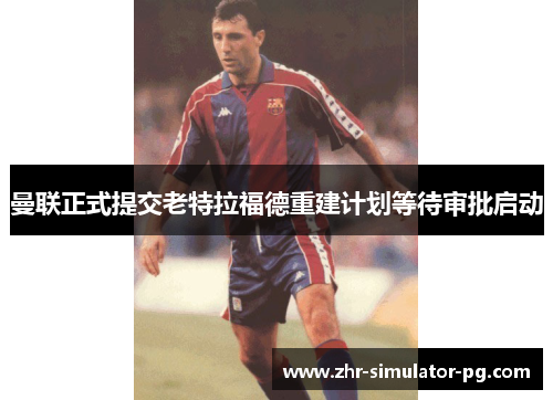 曼联正式提交老特拉福德重建计划等待审批启动