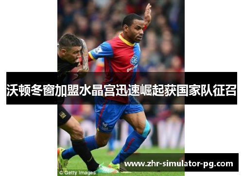 沃顿冬窗加盟水晶宫迅速崛起获国家队征召