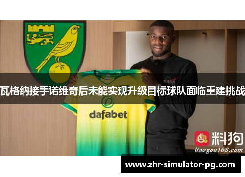 瓦格纳接手诺维奇后未能实现升级目标球队面临重建挑战