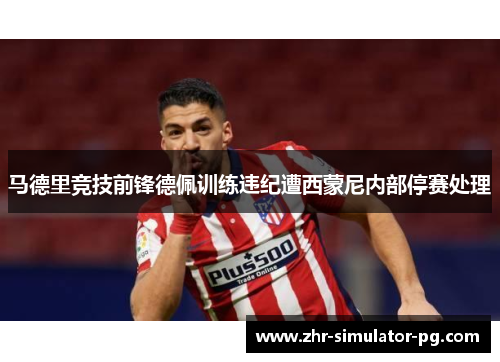 马德里竞技前锋德佩训练违纪遭西蒙尼内部停赛处理