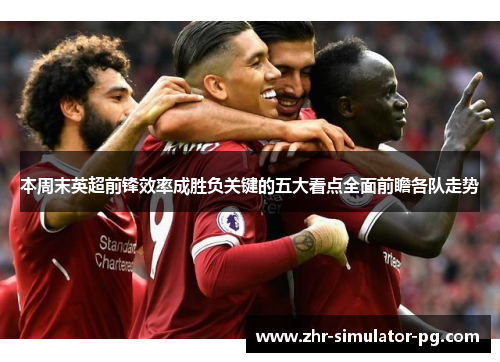 本周末英超前锋效率成胜负关键的五大看点全面前瞻各队走势