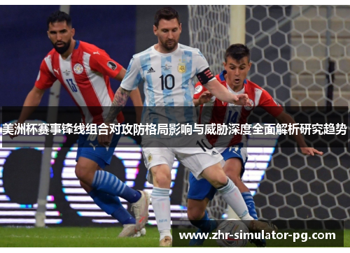 美洲杯赛事锋线组合对攻防格局影响与威胁深度全面解析研究趋势 美洲杯赛事锋线组合对攻防格局影响与威胁深度全面解析研究趋势