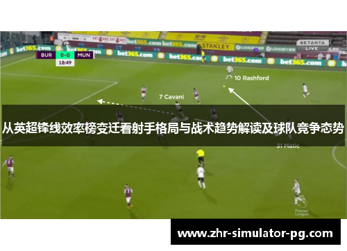 从英超锋线效率榜变迁看射手格局与战术趋势解读及球队竞争态势 从英超锋线效率榜变迁看射手格局与战术趋势解读及球队竞争态势