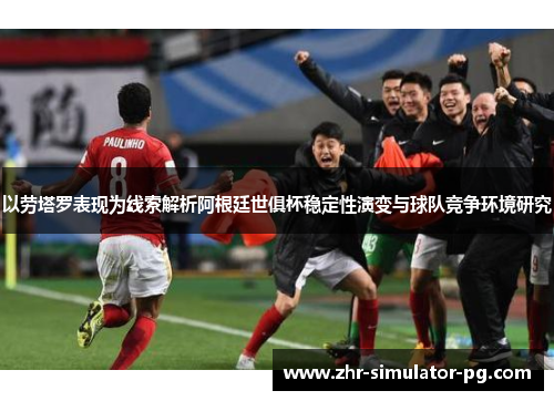 以劳塔罗表现为线索解析阿根廷世俱杯稳定性演变与球队竞争环境研究