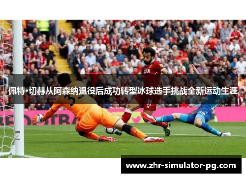 佩特·切赫从阿森纳退役后成功转型冰球选手挑战全新运动生涯 佩特·切赫从阿森纳退役后成功转型冰球选手挑战全新运动生涯