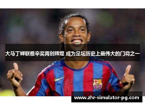 大马丁蝉联雅辛奖再创辉煌 成为足坛历史上最伟大的门将之一