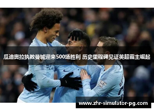 瓜迪奥拉执教曼城迎来500场胜利 历史里程碑见证英超霸主崛起 瓜迪奥拉执教曼城迎来500场胜利 历史里程碑见证英超霸主崛起