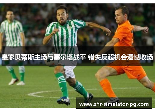 皇家贝蒂斯主场与塞尔塔战平 错失反超机会遗憾收场 皇家贝蒂斯主场与塞尔塔战平 错失反超机会遗憾收场